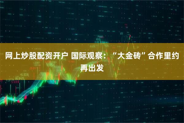 网上炒股配资开户 国际观察：“大金砖”合作里约再出发