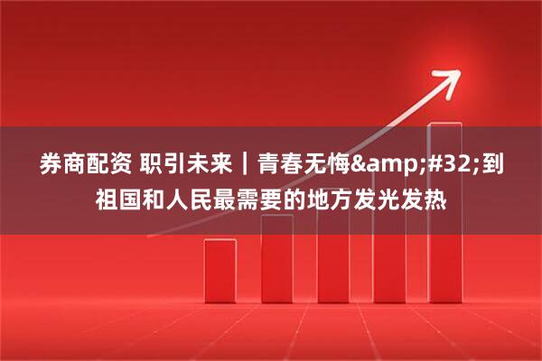 券商配资 职引未来｜青春无悔&#32;到祖国和人民最需要的地方发光发热