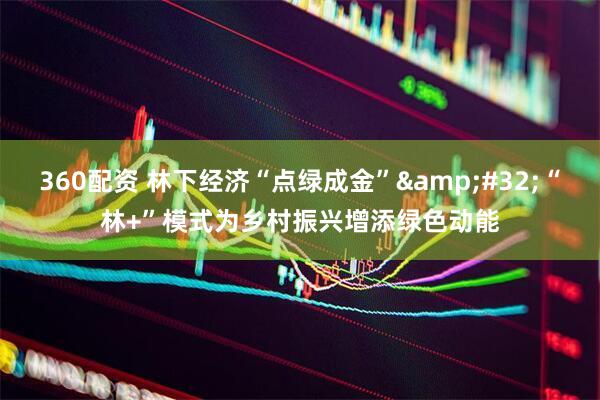 360配资 林下经济“点绿成金”&#32;“林+”模式为乡村振兴增添绿色动能
