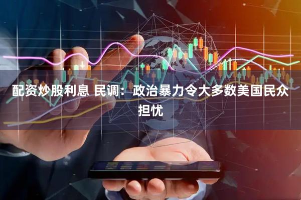 配资炒股利息 民调：政治暴力令大多数美国民众担忧
