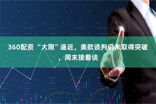 360配资 “大限”逼近，美欧谈判仍未取得突破，周末接着谈