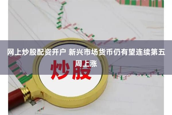 网上炒股配资开户 新兴市场货币仍有望连续第五周上涨