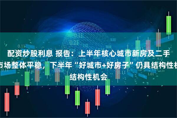 配资炒股利息 报告：上半年核心城市新房及二手房市场整体平稳，下半年“好城市+好房子”仍具结构性机会