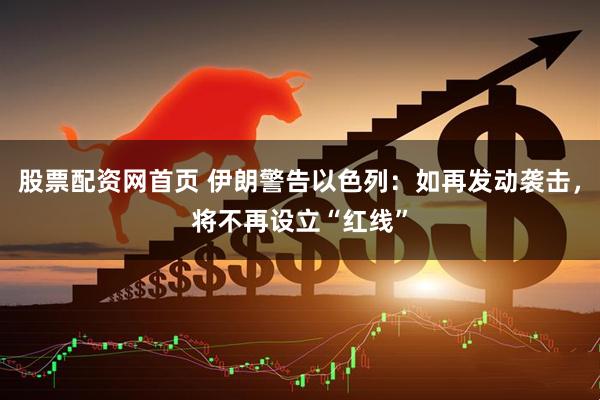 股票配资网首页 伊朗警告以色列：如再发动袭击，将不再设立“红线”