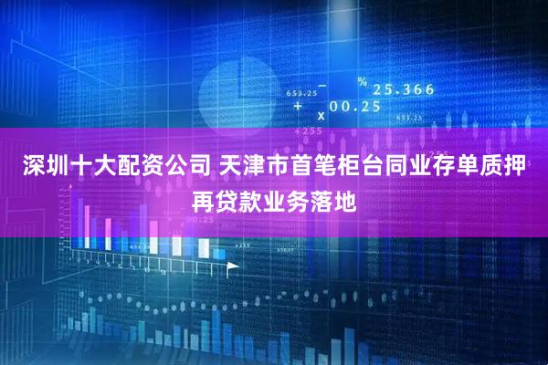 深圳十大配资公司 天津市首笔柜台同业存单质押再贷款业务落地