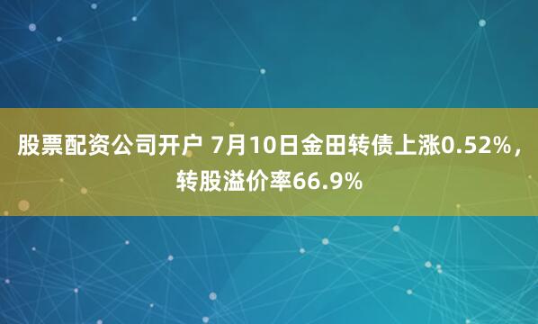 股票配资公司开户 7月10日金田转债上涨0.52%，转股溢价率66.9%