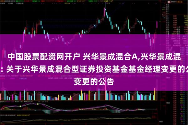 中国股票配资网开户 兴华景成混合A,兴华景成混合C: 关于兴华景成混合型证券投资基金基金经理变更的公告