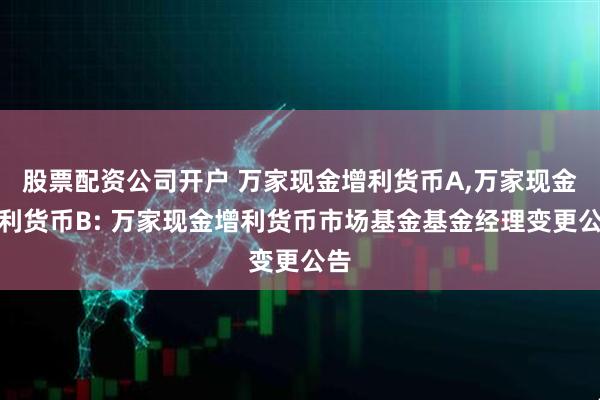 股票配资公司开户 万家现金增利货币A,万家现金增利货币B: 万家现金增利货币市场基金基金经理变更公告