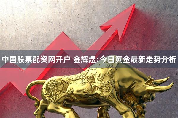 中国股票配资网开户 金辉煜:今日黄金最新走势分析