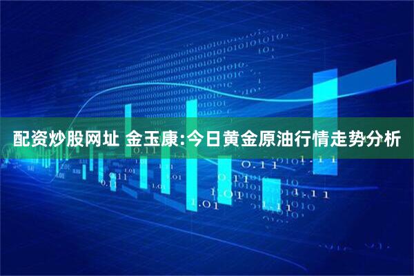 配资炒股网址 金玉康:今日黄金原油行情走势分析