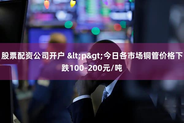 股票配资公司开户 <p>今日各市场铜管价格下跌100-200元/吨