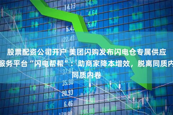 股票配资公司开户 美团闪购发布闪电仓专属供应链服务平台“闪电帮帮”：助商家降本增效，脱离同质内卷