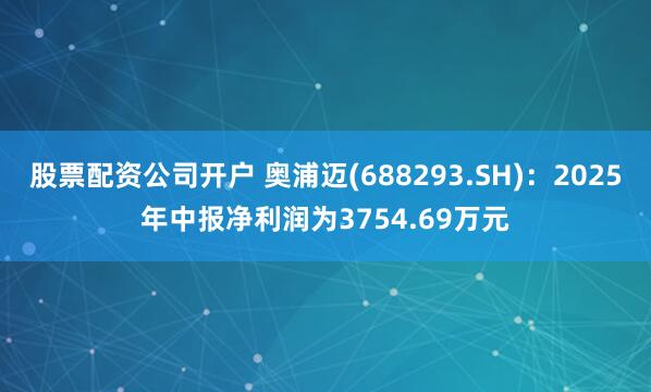 股票配资公司开户 奥浦迈(688293.SH)：2025年中报净利润为3754.69万元