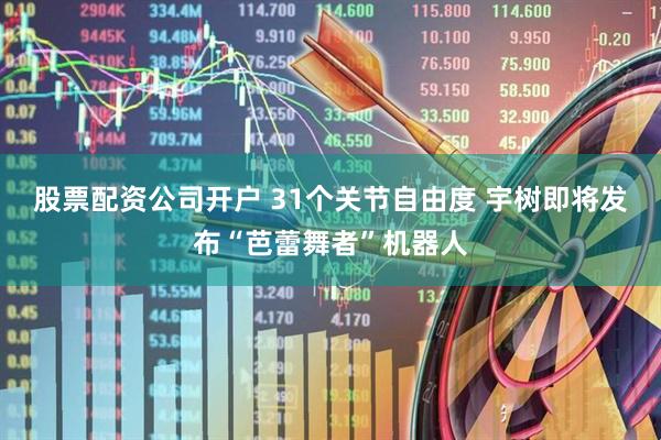 股票配资公司开户 31个关节自由度 宇树即将发布“芭蕾舞者”机器人