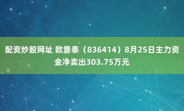 配资炒股网址 欧普泰（836414）8月25日主力资金净卖出303.75万元