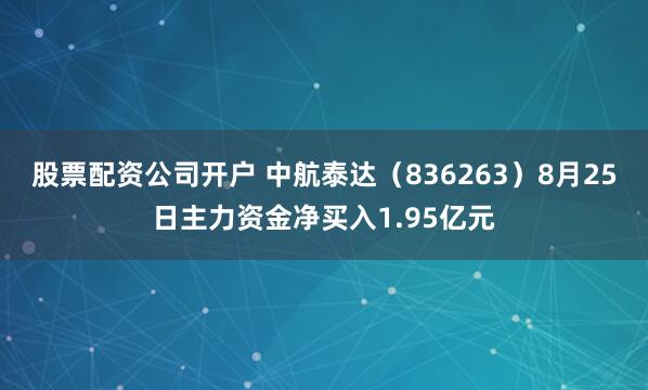 股票配资公司开户 中航泰达（836263）8月25日主力资金净买入1.95亿元