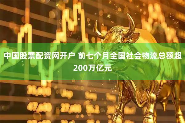 中国股票配资网开户 前七个月全国社会物流总额超200万亿元