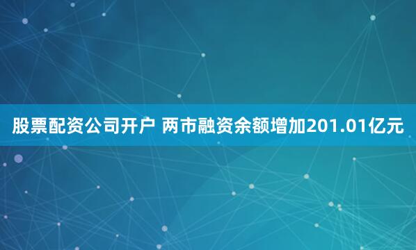 股票配资公司开户 两市融资余额增加201.01亿元