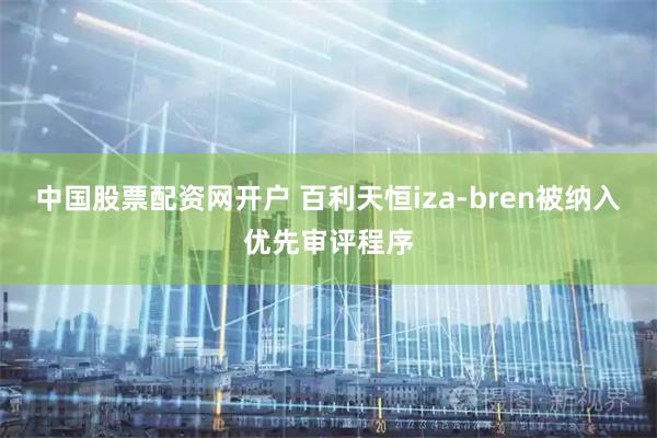 中国股票配资网开户 百利天恒iza-bren被纳入优先审评程序