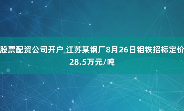 股票配资公司开户 江苏某钢厂8月26日钼铁招标定价28.5万元/吨