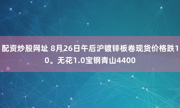 配资炒股网址 8月26日午后沪镀锌板卷现货价格跌10。无花1.0宝钢青山4400