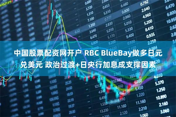 中国股票配资网开户 RBC BlueBay做多日元兑美元 政治过渡+日央行加息成支撑因素