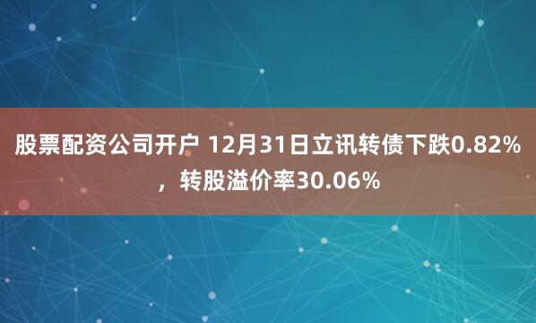 股票配资公司开户 12月31日立讯转债下跌0.82%，转股溢价率30.06%